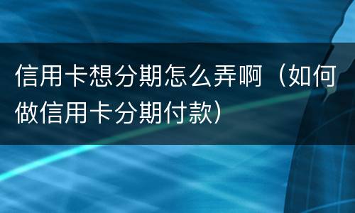 信用卡想分期怎么弄啊（如何做信用卡分期付款）