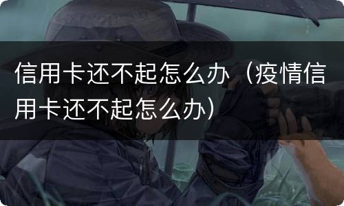 信用卡还不起怎么办（疫情信用卡还不起怎么办）