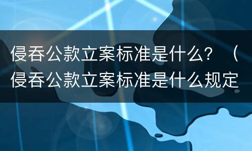 侵吞公款立案标准是什么？（侵吞公款立案标准是什么规定）