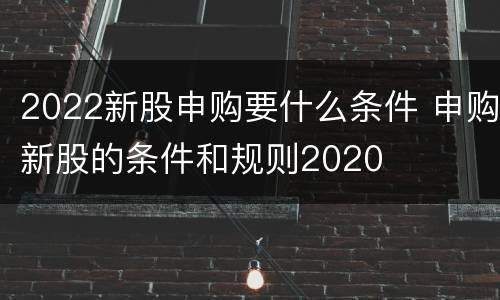 2022新股申购要什么条件 申购新股的条件和规则2020