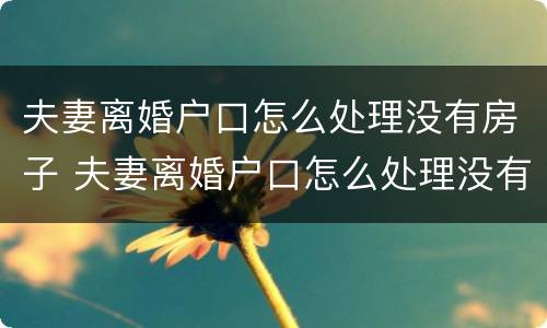 夫妻离婚户口怎么处理没有房子 夫妻离婚户口怎么处理没有房子证明
