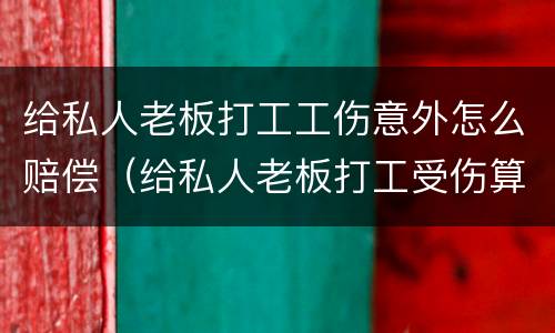 给私人老板打工工伤意外怎么赔偿（给私人老板打工受伤算工伤吗）