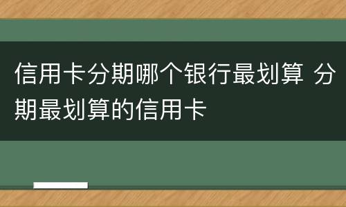 信用卡分期哪个银行最划算 分期最划算的信用卡