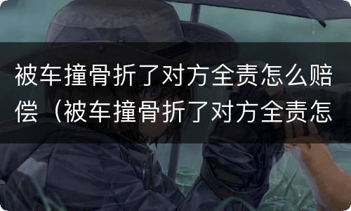 被车撞骨折了对方全责怎么赔偿（被车撞骨折了对方全责怎么赔偿需要报警吗）