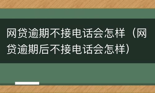 网贷逾期不接电话会怎样（网贷逾期后不接电话会怎样）