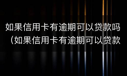 如果信用卡有逾期可以贷款吗（如果信用卡有逾期可以贷款吗知乎）