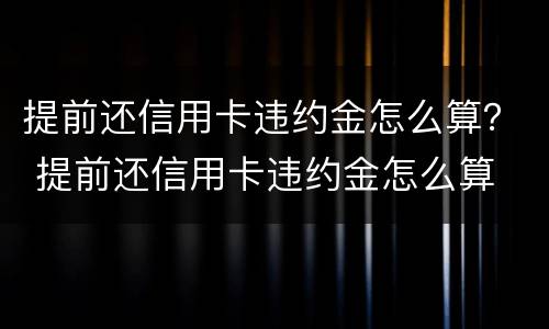 提前还信用卡违约金怎么算？ 提前还信用卡违约金怎么算