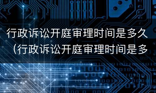行政诉讼开庭审理时间是多久（行政诉讼开庭审理时间是多久啊）
