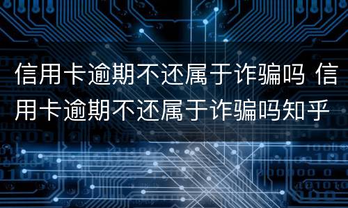 信用卡逾期不还属于诈骗吗 信用卡逾期不还属于诈骗吗知乎