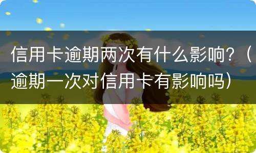 信用卡逾期两次有什么影响?（逾期一次对信用卡有影响吗）