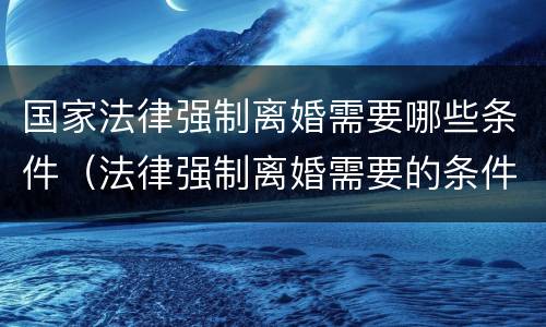 国家法律强制离婚需要哪些条件（法律强制离婚需要的条件）