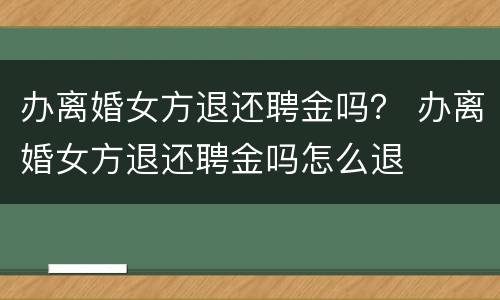 办离婚女方退还聘金吗？ 办离婚女方退还聘金吗怎么退