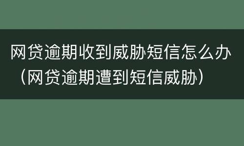 网贷逾期收到威胁短信怎么办（网贷逾期遭到短信威胁）