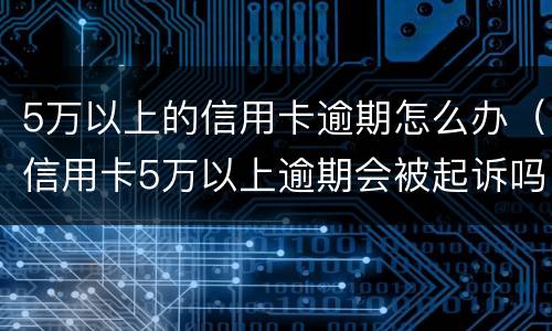5万以上的信用卡逾期怎么办（信用卡5万以上逾期会被起诉吗?）