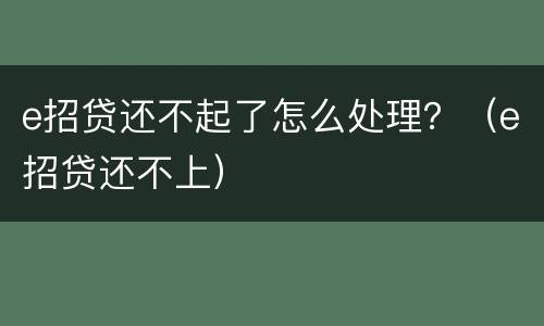 e招贷还不起了怎么处理？（e招贷还不上）