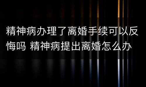 精神病办理了离婚手续可以反悔吗 精神病提出离婚怎么办