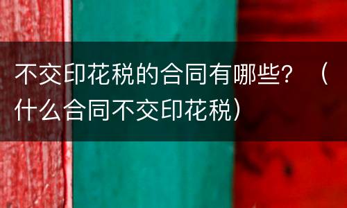 不交印花税的合同有哪些？（什么合同不交印花税）