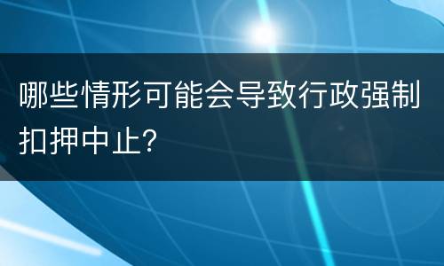 哪些情形可能会导致行政强制扣押中止？