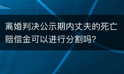 离婚判决公示期内丈夫的死亡赔偿金可以进行分割吗？
