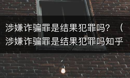 涉嫌诈骗罪是结果犯罪吗？（涉嫌诈骗罪是结果犯罪吗知乎）