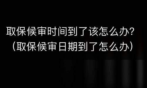 取保候审时间到了该怎么办？（取保候审日期到了怎么办）