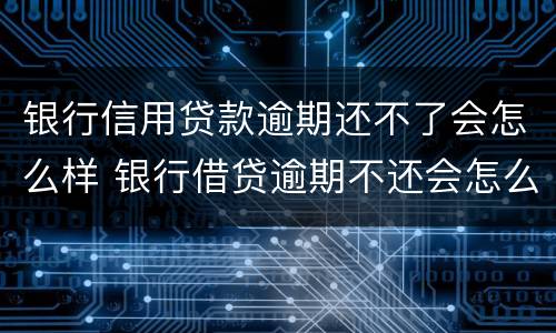 银行信用贷款逾期还不了会怎么样 银行借贷逾期不还会怎么样