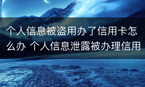 个人信息被盗用办了信用卡怎么办 个人信息泄露被办理信用卡怎么办