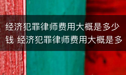 经济犯罪律师费用大概是多少钱 经济犯罪律师费用大概是多少钱一个月