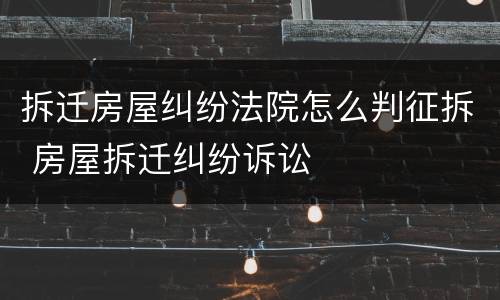 拆迁房屋纠纷法院怎么判征拆 房屋拆迁纠纷诉讼