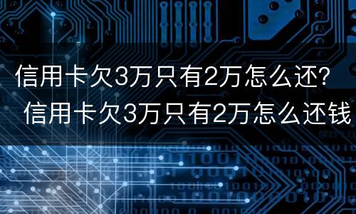 信用卡欠3万只有2万怎么还？ 信用卡欠3万只有2万怎么还钱