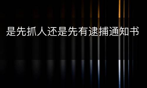 是先抓人还是先有逮捕通知书