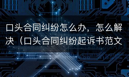 口头合同纠纷怎么办，怎么解决（口头合同纠纷起诉书范文）