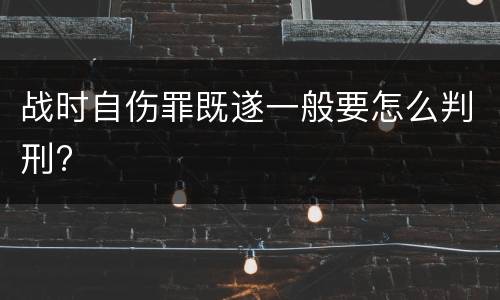 战时自伤罪既遂一般要怎么判刑?