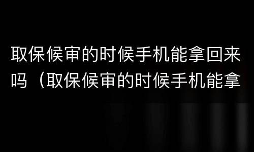 取保候审的时候手机能拿回来吗（取保候审的时候手机能拿回来吗怎么办）