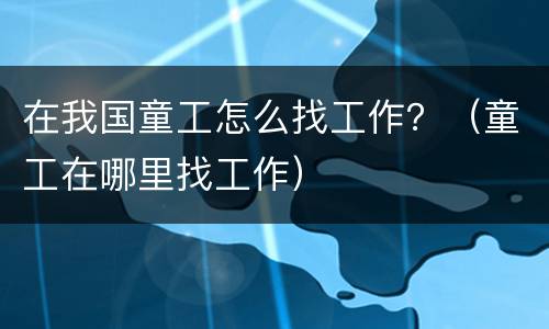在我国童工怎么找工作？（童工在哪里找工作）