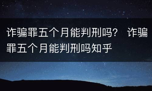 诈骗罪五个月能判刑吗？ 诈骗罪五个月能判刑吗知乎
