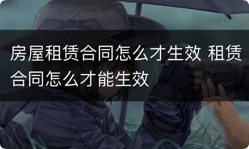 房屋租赁合同怎么才生效 租赁合同怎么才能生效