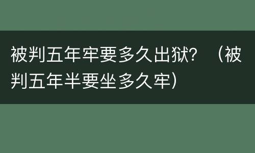 被判五年牢要多久出狱？（被判五年半要坐多久牢）