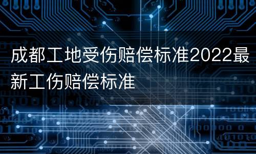成都工地受伤赔偿标准2022最新工伤赔偿标准