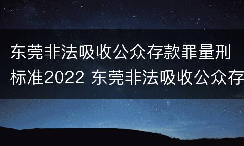 东莞非法吸收公众存款罪量刑标准2022 东莞非法吸收公众存款罪量刑标准2022年