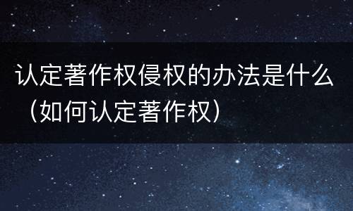 认定著作权侵权的办法是什么（如何认定著作权）