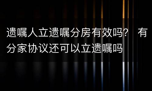 遗嘱人立遗嘱分房有效吗？ 有分家协议还可以立遗嘱吗