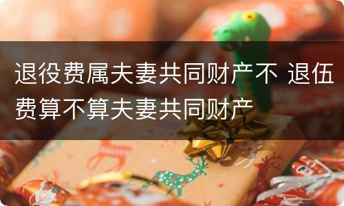 退役费属夫妻共同财产不 退伍费算不算夫妻共同财产