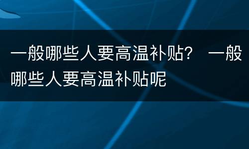 一般哪些人要高温补贴？ 一般哪些人要高温补贴呢