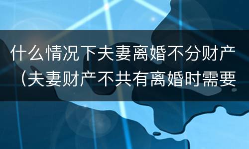 什么情况下夫妻离婚不分财产（夫妻财产不共有离婚时需要分财产吗）