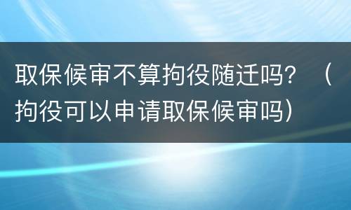 取保候审不算拘役随迁吗？（拘役可以申请取保候审吗）