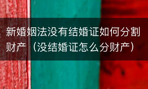 新婚姻法没有结婚证如何分割财产（没结婚证怎么分财产）