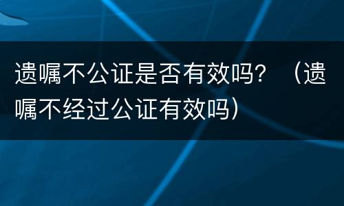 遗嘱不公证是否有效吗？（遗嘱不经过公证有效吗）