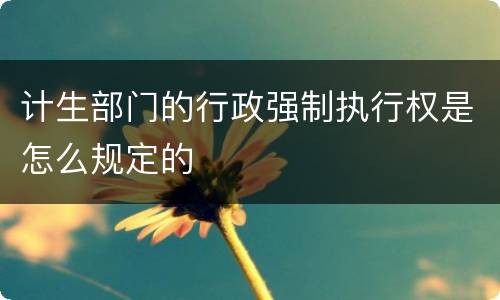 计生部门的行政强制执行权是怎么规定的