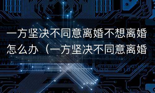 一方坚决不同意离婚不想离婚怎么办（一方坚决不同意离婚不想离婚怎么办呢）